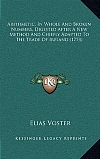 Arithmetic, in Whole and Broken Numbers, Digested After a New Method and Chiefly Adapted to the Trade of Ireland (1774) (Hardcover)