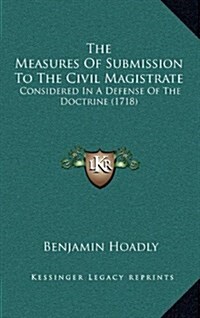 The Measures of Submission to the Civil Magistrate: Considered in a Defense of the Doctrine (1718) (Hardcover)