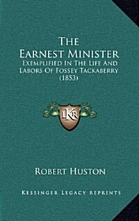The Earnest Minister: Exemplified in the Life and Labors of Fossey Tackaberry (1853) (Hardcover)