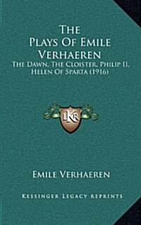 The Plays of Emile Verhaeren: The Dawn, the Cloister, Philip II, Helen of Sparta (1916) (Hardcover)