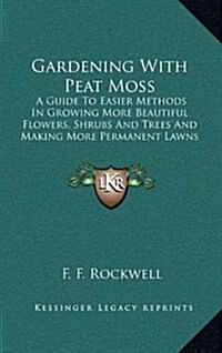 Gardening with Peat Moss: A Guide to Easier Methods in Growing More Beautiful Flowers, Shrubs and Trees and Making More Permanent Lawns (Hardcover)