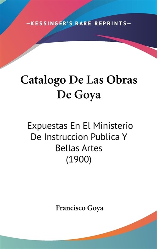 Catalogo de Las Obras de Goya: Expuestas En El Ministerio de Instruccion Publica y Bellas Artes (1900) (Hardcover)