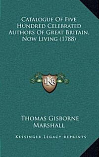 Catalogue of Five Hundred Celebrated Authors of Great Britain, Now Living (1788) (Hardcover)