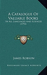 A Catalogue of Valuable Books: In All Languages and Sciences (1793) (Hardcover)