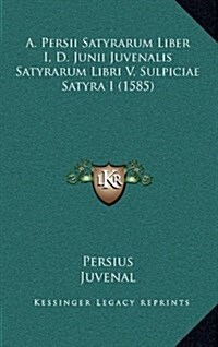 A. Persii Satyrarum Liber I, D. Junii Juvenalis Satyrarum Libri V, Sulpiciae Satyra I (1585) (Hardcover)