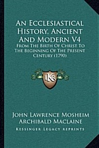 An Ecclesiastical History, Ancient and Modern V4: From the Birth of Christ to the Beginning of the Present Century (1790) (Hardcover)