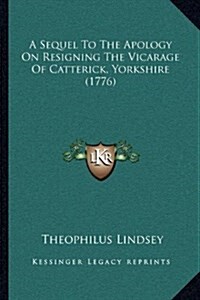 A Sequel to the Apology on Resigning the Vicarage of Catterick, Yorkshire (1776) (Hardcover)