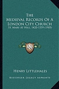 The Medieval Records of a London City Church: St. Mary at Hill, 1420-1559 (1905) (Hardcover)