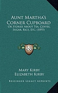 Aunt Marthas Corner Cupboard: Or Stories about Tea, Coffee, Sugar, Rice, Etc. (1895) (Hardcover)