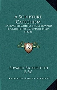 A Scripture Catechism: Extracted Chiefly from Edward Bickersteths Scripture Help (1838) (Hardcover)