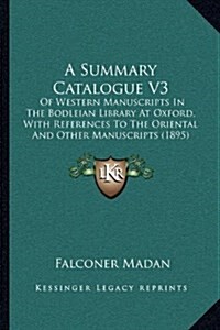 A Summary Catalogue V3: Of Western Manuscripts in the Bodleian Library at Oxford, with References to the Oriental and Other Manuscripts (1895) (Hardcover)