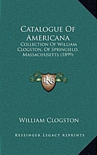 Catalogue of Americana: Collection of William Clogston, of Springield, Massachusetts (1899) (Hardcover)