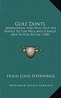 Golf Donts: Admonitions That Will Help the Novice to Play Well and Scratch Men to Play Better (1900) (Hardcover)