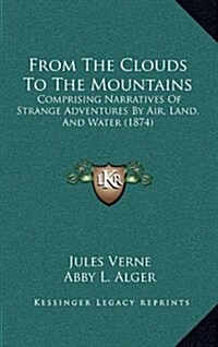 From the Clouds to the Mountains: Comprising Narratives of Strange Adventures by Air, Land, and Water (1874) (Hardcover)