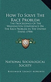 How to Solve the Race Problem: The Proceedings of the Washington Conference on the Race Problem in the United States (1904) (Hardcover)
