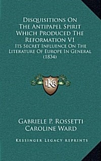 Disquisitions on the Antipapel Spirit Which Produced the Reformation V1: Its Secret Influence on the Literature of Europe in General (1834) (Hardcover)