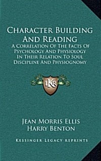 Character Building and Reading: A Correlation of the Facts of Psychology and Physiology in Their Relation to Soul Discipline and Physiognomy (1911) (Hardcover)