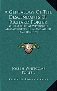 A Genealogy of the Descendants of Richard Porter: Who Settled at Weymouth, Massachusetts, 1635, and Allied Families (1878) (Hardcover)