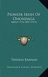 Pioneer Irish of Onondaga: About 1776-1847 (1911) (Hardcover)