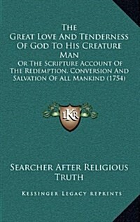 The Great Love and Tenderness of God to His Creature Man: Or the Scripture Account of the Redemption, Conversion and Salvation of All Mankind (1754) (Hardcover)
