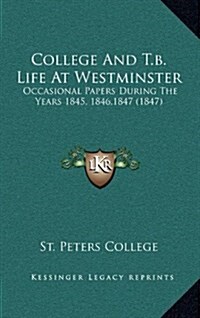 College and T.B. Life at Westminster: Occasional Papers During the Years 1845, 1846,1847 (1847) (Hardcover)