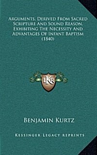 Arguments, Derived from Sacred Scripture and Sound Reason, Exhibiting the Necessity and Advantages of Infant Baptism (1840) (Hardcover)