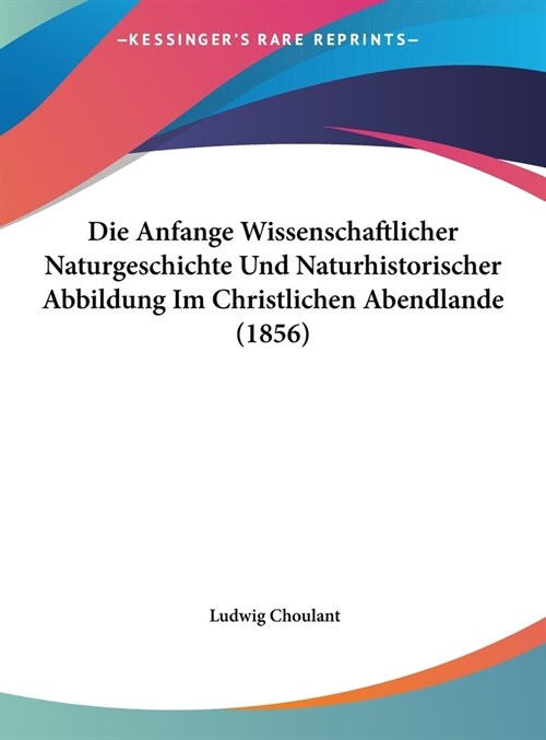 Die Anfange Wissenschaftlicher Naturgeschichte Und Naturhistorischer Abbildung Im Christlichen Abendlande (1856) (Hardcover)