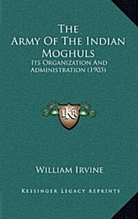 The Army of the Indian Moghuls: Its Organization and Administration (1903) (Hardcover)