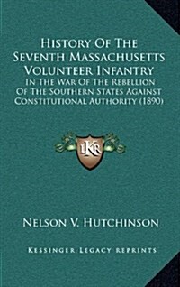 History of the Seventh Massachusetts Volunteer Infantry: In the War of the Rebellion of the Southern States Against Constitutional Authority (1890) (Hardcover)