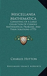 Miscellanea Mathematica: Consisting of a Large Collection of Curious Mathematical Problems, and Their Solutions (1775) (Hardcover)