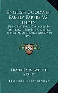 English Goodwin Family Papers V3, Index: Being Material Collected in the Search for the Ancestry of William and Ozias Goodwin (1921) (Hardcover)