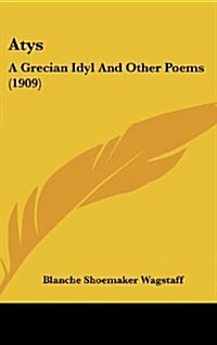 Atys: A Grecian Idyl and Other Poems (1909) (Hardcover)