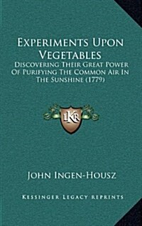 Experiments Upon Vegetables: Discovering Their Great Power of Purifying the Common Air in the Sunshine (1779) (Hardcover)