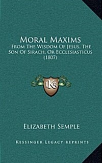 Moral Maxims: From the Wisdom of Jesus, the Son of Sirach, or Ecclesiasticus (1807) (Hardcover)