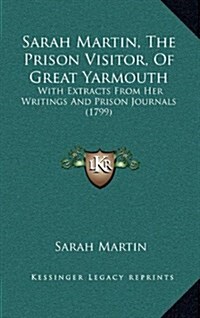 Sarah Martin, the Prison Visitor, of Great Yarmouth: With Extracts from Her Writings and Prison Journals (1799) (Hardcover)