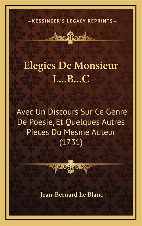 Elegies de Monsieur L...B...C: Avec Un Discours Sur Ce Genre de Poesie, Et Quelques Autres Pieces Du Mesme Auteur (1731) (Hardcover)