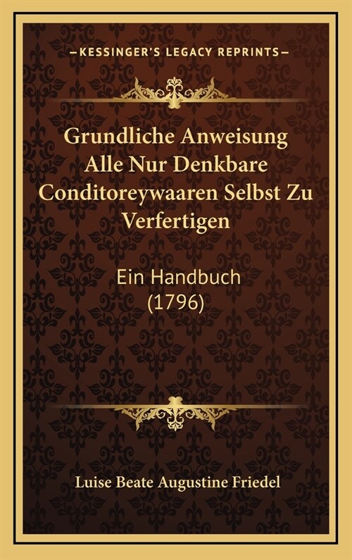 Grundliche Anweisung Alle Nur Denkbare Conditoreywaaren Selbst Zu Verfertigen: Ein Handbuch (1796) (Hardcover)