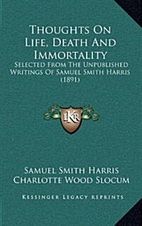 Thoughts on Life, Death and Immortality: Selected from the Unpublished Writings of Samuel Smith Harris (1891) (Hardcover)