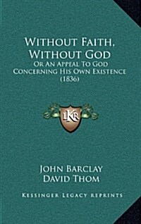 Without Faith, Without God: Or an Appeal to God Concerning His Own Existence (1836) (Hardcover)