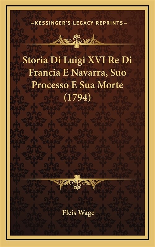 Storia Di Luigi XVI Re Di Francia E Navarra, Suo Processo E Sua Morte (1794) (Hardcover)