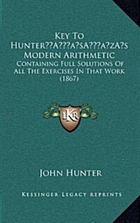 Key to Hunters Modern Arithmetic: Containing Full Solutions of All the Exercises in That Work (1867) (Hardcover)