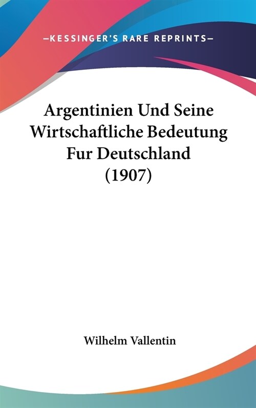 Argentinien Und Seine Wirtschaftliche Bedeutung Fur Deutschland (1907) (Hardcover)