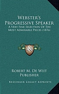 Websters Progressive Speaker: A Very Fine Selection of the Most Admirable Pieces (1876) (Hardcover)