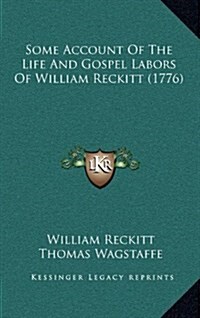 Some Account of the Life and Gospel Labors of William Reckitt (1776) (Hardcover)