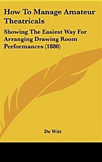 How to Manage Amateur Theatricals: Showing the Easiest Way for Arranging Drawing Room Performances (1880) (Hardcover)