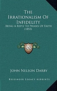 The Irrationalism of Infidelity: Being a Reply to Phases of Faith (1853) (Hardcover)