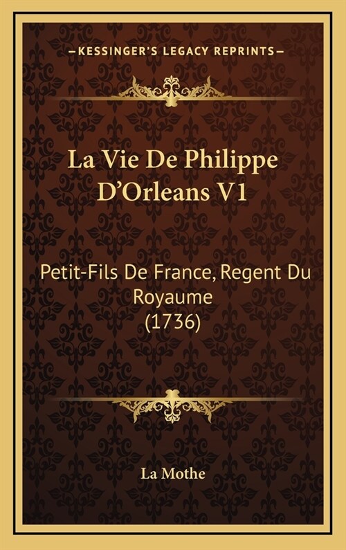 La Vie de Philippe DOrleans V1: Petit-Fils de France, Regent Du Royaume (1736) (Hardcover)