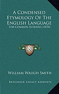 A Condensed Etymology of the English Language: For Common Schools (1870) (Hardcover)