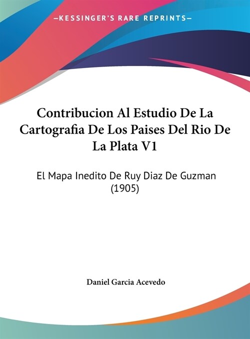 Contribucion Al Estudio de La Cartografia de Los Paises del Rio de La Plata V1: El Mapa Inedito de Ruy Diaz de Guzman (1905) (Hardcover)