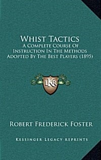 Whist Tactics: A Complete Course of Instruction in the Methods Adopted by the Best Players (1895) (Hardcover)